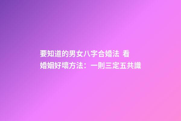 要知道的男女八字合婚法  看婚姻好壞方法：一則三定五共識